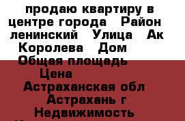 продаю квартиру в центре города › Район ­ ленинский › Улица ­ Ак. Королева › Дом ­ 35 › Общая площадь ­ 56 › Цена ­ 2 590 000 - Астраханская обл., Астрахань г. Недвижимость » Квартиры продажа   . Астраханская обл.